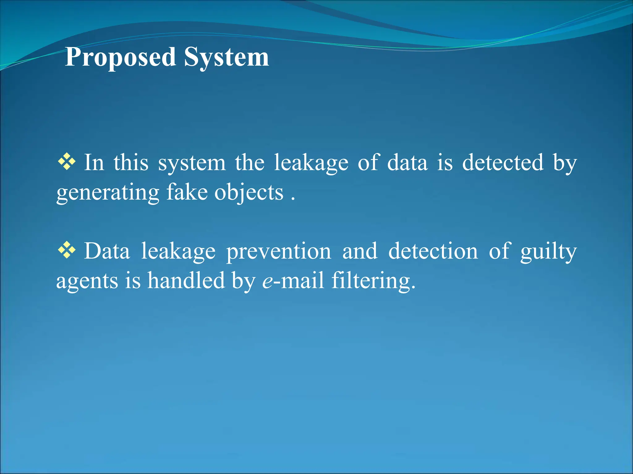 Proposed System
 In this system the leakage of data is detected by
generating fake objects .
 Data leakage prevention and detection of guilty
agents is handled by e-mail filtering.
 