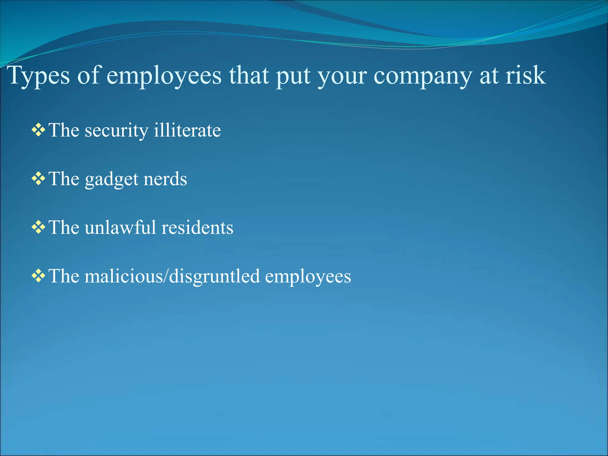 Types of employees that put your company at risk
The security illiterate
The gadget nerds
The unlawful residents
The malicious/disgruntled employees
 