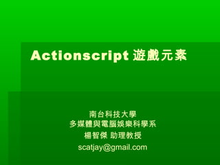 Actionscript 遊戲元素 
南台科技大學 
多媒體與電腦娛樂科學系 
楊智傑 助理教授 
scatjay@gmail.com 
 