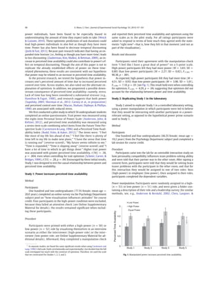 power individuals, have been found to be especially biased in
underestimating the amount of time they expect tasks to take (Weick
& Guinote, 2010). These optimistic predictions of task durations could
lead high-power individuals to also feel as though they have more
time. Power has also been found to decrease temporal discounting
(Joshi & Fast, 2013). Because past research indicates that having an ex-
panded time horizon (i.e., feeling as though you have more time) leads
to less discounting (Zauberman, Kim, Malkoc, & Bettman, 2009), an in-
crease in perceived time availability could also contribute to power's ef-
fect on temporal discounting. Though the aim of this paper is not to
replicate the already established effects of power on these time-
related phenomena, these results are consistent with our hypothesis
that power may be related to an increase in perceived time availability.
In the present research, we tested the hypothesis that power in-
creases one's perceived amount of time due to increased perceived
control over time. Across studies, we also ruled out the alternate ex-
planation of optimism. In addition, we pinpointed a possible down-
stream consequence of perceived time availability—namely, stress.
Lack of time has long been considered a substantial stressor (e.g.,
Hamilton & Fagot, 1988), and research suggests that both power
(Sapolsky, 2005; Sherman et al., 2012; Carney et al., in preparation)
and perceived control over time (Macan, Shahani, Dipboye, & Phillips,
1990) are associated with reduced stress.
We ﬁrst conducted a pilot study in which 56 undergraduate students
completed an online questionnaire. Trait power was measured using
the eight-item Personal Sense of Power Scale (Anderson, John, &
Keltner, 2012), and perceived time availability was measured using
a seven-item scale combining select items from the Future Time Per-
spective Scale (Carstensen & Lang, 1996) and a Perceived Time Avail-
ability Index (Rudd, Vohs, & Aaker, 2012).1
The items were: “I feel
like most of my life lies ahead of me,” “I feel like there is plenty of
time left in my life to make new plans,” “I have the sense that time
is running out” (reverse-scored), “My future seems inﬁnite to me,”
“Time is expanded,” “Time is slipping away” (reverse-scored) and “I
have a lot of time in which to get things done.” Higher trait power
was associated with greater perceived time availability, r(56) = .38,
p = .004, even when controlling for trait optimism (Scheier, Carver, &
Bridges, 1994), r(53) = .28, p = .04. Encouraged by these initial results,
Study 1 was designed to test the causal relationship between power and
perceived time availability.
Study 1: Power increases perceived time availability
Method
Participants
One hundred and two undergraduates (77.5% female; mean age =
20.0 years) completed an online survey via the Psychology Department
subject pool on “how visualization inﬂuences attitudes” for course
credit. Four participants in the high-power condition were excluded,
because they failed an attention check (see Online Supplementary
Material for details); the results remained signiﬁcant when includ-
ing these participants.
Procedure
Participants were primed with either a high-power (n = 50) or
low-power (n = 52) role by visualizing themselves in an interview
scenario as either the interviewer (high-power role) or the inter-
viewee (low-power role; see Online Supplementary Material for ad-
ditional details). Afterward, they completed a manipulation check
and reported their perceived time availability and optimism using the
same scales as in the pilot study. For all ratings participants were
asked to respond in terms of how much they agreed with the state-
ments “right now”—that is, how they felt in that moment (and not as
part of the visualization).
Results and discussion
Participants rated their agreement with the manipulation-check
item “I feel like I have a great deal of power” on a 5-point scale.
High-power participants felt they had more power (M = 3.83; SD =
0.80) than low-power participants (M = 2.27; SD = 0.82), F(1,96) =
90.38, p b .001.
As expected, high-power participants felt they had more time (M =
4.51; SD = 0.93) than low-power participants (M = 3.98; SD = 1.01),
F(1,96) = 7.10, p = .01 (see Fig. 1). This result held even when controlling
for optimism, F(1,95) = 4.29, p = .04, suggesting that optimism did not
account for the relationship between power and time availability.
Study 2: Replicating Study 1 in the laboratory
Study 2 aimed to replicate Study 1 in a controlled laboratory setting,
using a power manipulation in which participants were led to believe
that they would be interacting with another participant in a power-
relevant setting, as opposed to the hypothetical power prime scenario
used in Study 1.
Method
Participants
One hundred and four undergraduates (66.3% female; mean age =
19.2 years) from the Psychology Department subject pool completed a
lab session for course credit.
Procedure
Participants came into the lab for an ostensible interaction study on
how personality compatibility inﬂuences team problem-solving ability
and were told that their partner was in the other room. After signing a
consent form, participants were told that they would be solving brain
teaser problems with the participant in the other room, and that for
this interaction they would be assigned to one of two roles: boss
(high-power) or employee (low-power). Once assigned to their roles,
participants completed the dependent variables.
Power manipulation. Participants were randomly assigned to a high-
(n = 53) or low-power (n = 51) role, and were given a folder con-
taining a description of their role and a leadership survey (for similar
methods, see, e.g., Anderson & Berdahl, 2002; Chen, Langner, &
1
In separate studies, we found the same signiﬁcant results when using Carstensen and
Lang (1996)'s full scale (both correlationally and experimentally), but decided that the full
scale overlapped too much with the construct of optimism. Therefore, we used the scale
that we constructed for Studies 1, 2, 3, and 5.
3
3.5
4
4.5
5
PerceivedTimeAvailability
Low Power
High Power
Equal Power
Study 1 Study 2 Study 3 Study 5
Fig. 1. Manipulated power increases perceived time availability.
98 A. Moon, S. Chen / Journal of Experimental Social Psychology 54 (2014) 97–101
 