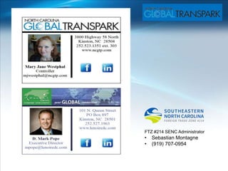 North Carolina’s
Eastern Region
John Chaffee,
President & CEO
chaffee@nceast.org
(252) 522-2400
www.nceast.org FTZ #214 SENC Administrator
• Sebastian Montagne
• (919) 707-0954
 