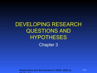Mosby items and derived items © 2006, 2002 by Slide 1
DEVELOPING RESEARCH
QUESTIONS AND
HYPOTHESES
Chapter 3
 