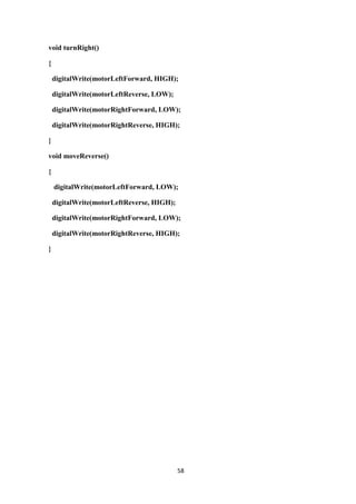 58
void turnRight()
{
digitalWrite(motorLeftForward, HIGH);
digitalWrite(motorLeftReverse, LOW);
digitalWrite(motorRightForward, LOW);
digitalWrite(motorRightReverse, HIGH);
}
void moveReverse()
{
digitalWrite(motorLeftForward, LOW);
digitalWrite(motorLeftReverse, HIGH);
digitalWrite(motorRightForward, LOW);
digitalWrite(motorRightReverse, HIGH);
}
 