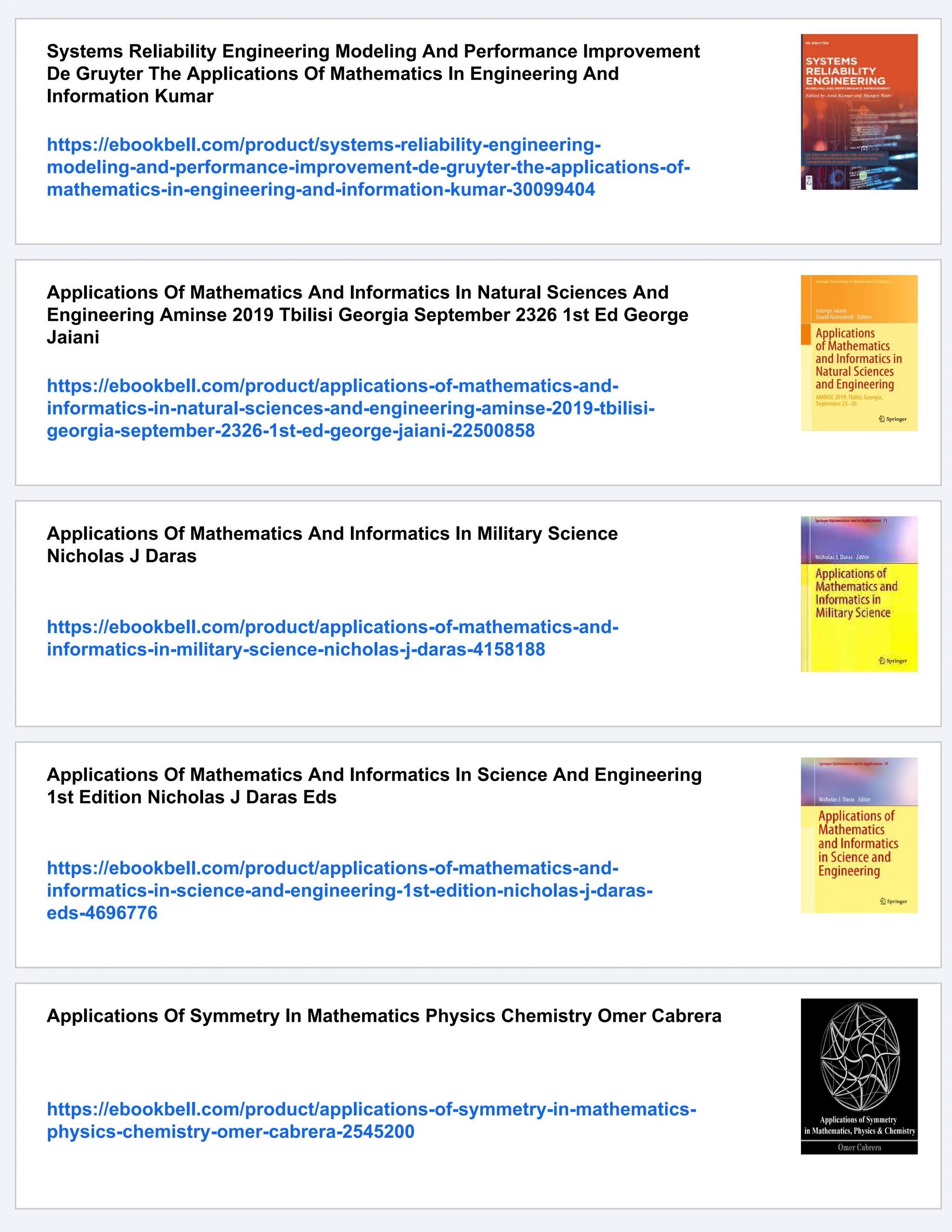 Systems Reliability Engineering Modeling And Performance Improvement
De Gruyter The Applications Of Mathematics In Engineering And
Information Kumar
https://ebookbell.com/product/systems-reliability-engineering-
modeling-and-performance-improvement-de-gruyter-the-applications-of-
mathematics-in-engineering-and-information-kumar-30099404
Applications Of Mathematics And Informatics In Natural Sciences And
Engineering Aminse 2019 Tbilisi Georgia September 2326 1st Ed George
Jaiani
https://ebookbell.com/product/applications-of-mathematics-and-
informatics-in-natural-sciences-and-engineering-aminse-2019-tbilisi-
georgia-september-2326-1st-ed-george-jaiani-22500858
Applications Of Mathematics And Informatics In Military Science
Nicholas J Daras
https://ebookbell.com/product/applications-of-mathematics-and-
informatics-in-military-science-nicholas-j-daras-4158188
Applications Of Mathematics And Informatics In Science And Engineering
1st Edition Nicholas J Daras Eds
https://ebookbell.com/product/applications-of-mathematics-and-
informatics-in-science-and-engineering-1st-edition-nicholas-j-daras-
eds-4696776
Applications Of Symmetry In Mathematics Physics Chemistry Omer Cabrera
https://ebookbell.com/product/applications-of-symmetry-in-mathematics-
physics-chemistry-omer-cabrera-2545200
 