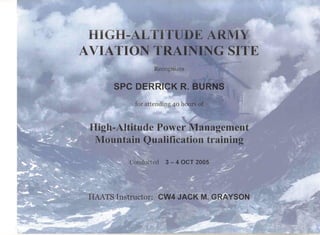 ~.
I
HI··GH':,AL'nrra .E ARMY
AVIATION TRA'~7;,'" ....,G SITE. .
Recognizes
SPC D~EiRRICKR
for attending 40 n-"A.L
Hig]J-Atitude Power Management
Mountain Qualification training
Conducted 3 - 4 OCT 2005
 