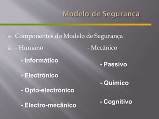  Componentes do Modelo de Segurança
 - Humano - Mecânico
- Informático
- Electrónico
- Electro-mecânico
- Passivo
- Químico
- Opto-electrónico
- Cognitivo
 