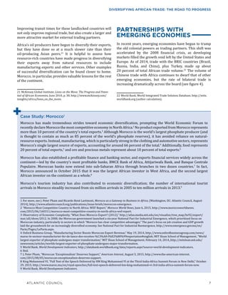 ATLANTIC COUNCIL	 7
DIVERSIFYING AFRICAN TRADE: THE ROAD TO PROGRESS
Case Study: Morocco1
	
Morocco has made tremendous strides toward economic diversification, prompting the World Economic Forum to
recently declare Morocco the most competitive economy in North Africa.2
No product exported from Morocco represents
more than 10 percent of the country’s total exports.3
Although Morocco is the world’s largest phosphate producer (and
is thought to contain as much as 85 percent of the world’s phosphate reserves), it has avoided reliance on natural-
resource exports. Instead, manufacturing, which is particularly strong in the clothing and automotive sectors, represents
Morocco’s single largest source of exports, accounting for around 66 percent of the total.4
Additionally, food represents
20 percent of total exports,5
and ore and precious metals represent about 10 percent of total exports.6
Morocco has also established a profitable finance and banking sector, and exports financial services widely across the
continent—led by the country’s most profitable banks, BMCE Bank of Africa, Attijariwafa Bank, and Banque Centrale
Populaire. Moroccan banks now extend into sub-Saharan Africa through branches in two dozen countries.7
In fact,
Morocco announced in October 2015 that it was the largest African investor in West Africa, and the second largest
African investor on the continent as a whole.8
Morocco’s tourism industry has also contributed to economic diversification; the number of international tourist
arrivals in Morocco steadily increased from six million arrivals in 2005 to ten million arrivals in 2013.9
1  For more, see J. Peter Pham and Ricardo René Larémont, Morocco as a Gateway to Business in Africa, (Washington, DC: Atlantic Council, August
2014), http://www.atlanticcouncil.org/publications/issue-briefs/moroccos-emergence.
2  “Morocco Most Competitive Country in North Africa: WEF Report,” Morocco World News, June 6, 2015, http://www.moroccoworldnews.
com/2015/06/160311/morocco-most-competitive-country-in-north-africa-wef-report.
3  Observatory of Economic Complexity, “What Does Morocco Export? (2012),” http://atlas.media.mit.edu/en/visualize/tree_map/hs92/export/
mar/all/show/2012. In 2008, the Moroccan government launched a six-year National Pact for Industrial Emergence, which prioritized focus on
Moroccan industry, particularly in sectors in which “Morocco has clear competitive advantages.” The pact’s focus on job creation and GDP growth
laid the groundwork for an increasingly diversified economy. See National Pact for Industrial Reemergence, http://www.emergence.gov.ma/en/
Pacte/Pages/LePacte.aspx.
4  Oxford Business Group, “Manufacturing Sector Boosts Moroccan Export Revenue,” May 19, 2014, http://www.oxfordbusinessgroup.com/news/
maroc-le-secteur-manufacturier-fer-de-lance-des-recettes-%C3%A0-l%E2%80%99exportation#english; MIT Sloan School of Management, “World
largest exporter of phosphate undergoes major transformation,” MIT Sloan School of Management, February 14, 2014, http://mitsloan.mit.edu/
newsroom/articles/worlds-largest-exporter-of-phosphate-undergoes-major-transformation.
5  World Bank, World Development Indicators, http://databank.worldbank.org/data/reports.aspx?source=world-development-indicators.
6  Ibid.
7  J. Peter Pham, “Moroccan ‘Exceptionalism’ Deserves Support,” American Interest, August 5, 2015, http://www.the-american-interest.
com/2015/08/05/moroccan-exceptionalism-deserves-support.
8  King Mohammed VI, “Full Text of the Speech Delivered by HM King Mohammed VI at the Third India-Africa Summit Forum in New Delhi,” October
29, 2015, http://www.maroc.ma/en/royal-speeches/full-text-speech-delivered-hm-king-mohammed-vi-3rd-india-africa-summit-forum-new.
9  World Bank, World Development Indicators.
Improving transit times for these landlocked countries will
not only improve regional trade, but also create a larger and
more attractive market for external trading partners.
Africa’s oil producers have begun to diversify their exports,
but they have done so at a much slower rate than their
oil-producing Asian peers.21
It is helpful to assess how
resource-rich countries have made progress in diversifying
their exports away from natural resources to include
manufacturing exports and other services. Other examples
of successful diversification can be found closer to home.
Morocco, in particular, provides valuable lessons for the rest
of the continent.
21  McKinsey Global Institute, Lions on the Move: The Progress and Poten-
tial of African Economies, June 2010, p. 30, http://www.mckinsey.com/
insights/africa/lions_on_the_move.
PARTNERSHIPS WITH
EMERGING ECONOMIES
In recent years, emerging economies have begun to trump
the old colonial powers as trading partners. This shift was
accelerated by the 2008 financial crisis, as developing
markets filled the growth void left by the United States and
Europe. As of 2014, trade with the BRIC countries (Brazil,
Russia, India, and China), plus Turkey, made up about
20 percent of total African trade volume.22
The volume of
Chinese trade with Africa continues to dwarf that of other
emerging economies, but the rate of bilateral trade is
increasing dramatically across the board (see figure 4).
22  World Bank, World Integrated Trade Solution Database, http://wits.
worldbank.org (author calculation).
+
 