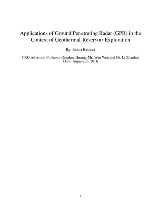 Applications of Ground Penetrating Radar (GPR) in the
Context of Geothermal Reservoir Exploration
By: Jodutt Basrawi
PKU Advisors: Professor Qinghua Huang, Mr. Wan Wei, and Dr. Li Zhanhui
Date: August 26, 2016
1
 