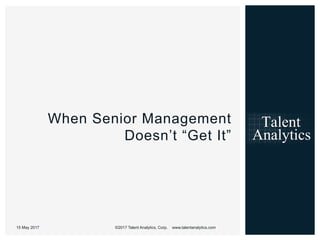 26©2017 Talent Analytics, Corp. www.talentanalytics.com
When Senior Management
Doesn’t “Get It”
15 May 2017
 