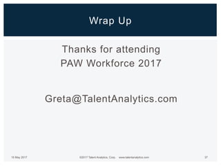 Thanks for attending
PAW Workforce 2017
Greta@TalentAnalytics.com
©2017 Talent Analytics, Corp. www.talentanalytics.com 37...
