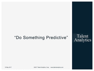 4©2017 Talent Analytics, Corp. www.talentanalytics.com
“Do Something Predictive”
15 May 2017
 
