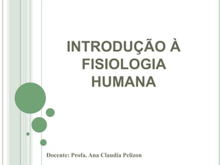 INTRODUÇÃO À
FISIOLOGIA
HUMANA
Docente: Profa. Ana Claudia Pelizon
 