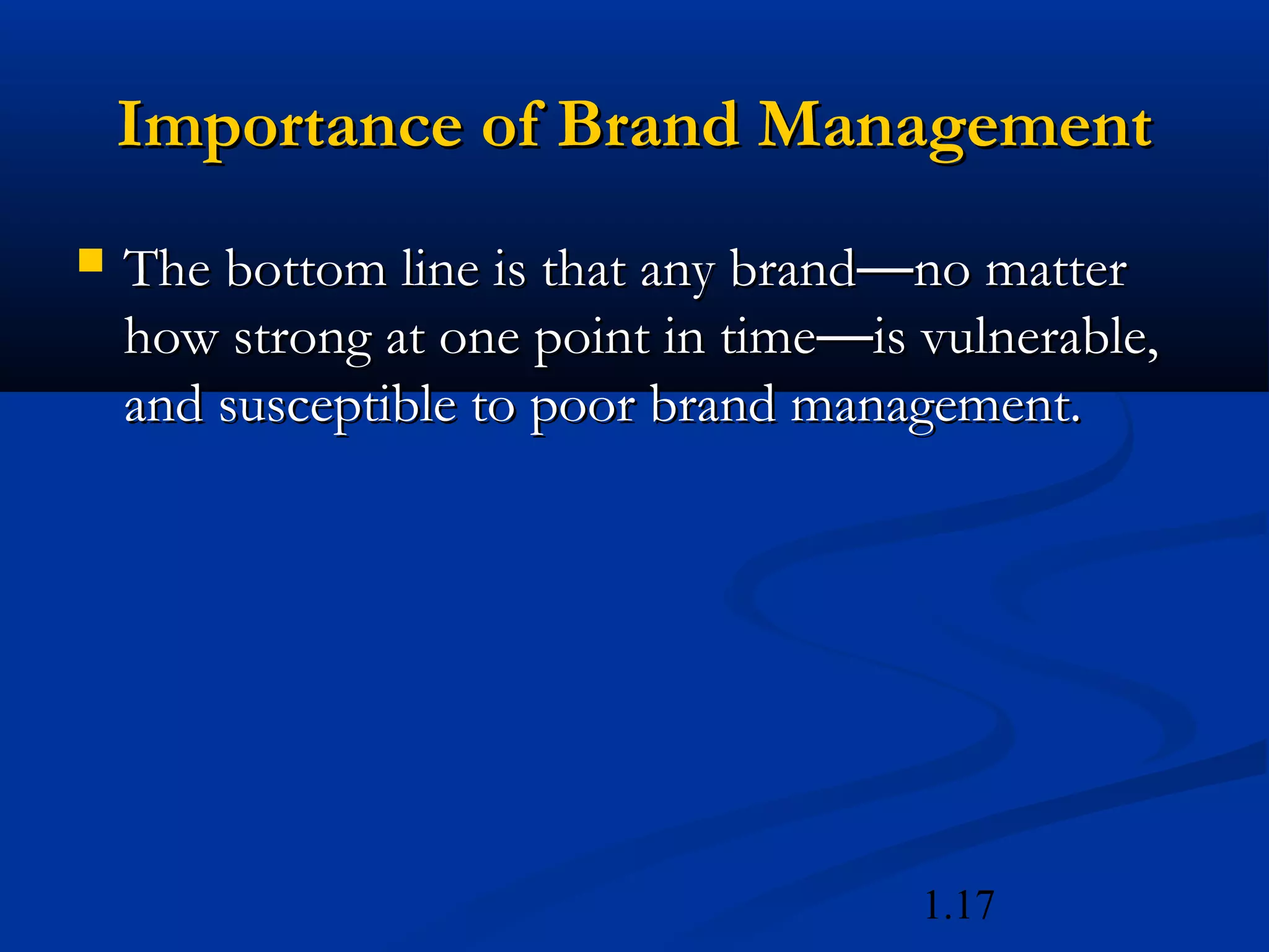 1.17
Importance of Brand ManagementImportance of Brand Management
 The bottom line is that any brandThe bottom line is that any brand——no matterno matter
how strong at one point in timehow strong at one point in time——is vulnerable,is vulnerable,
and susceptible to poor brand management.and susceptible to poor brand management.
 