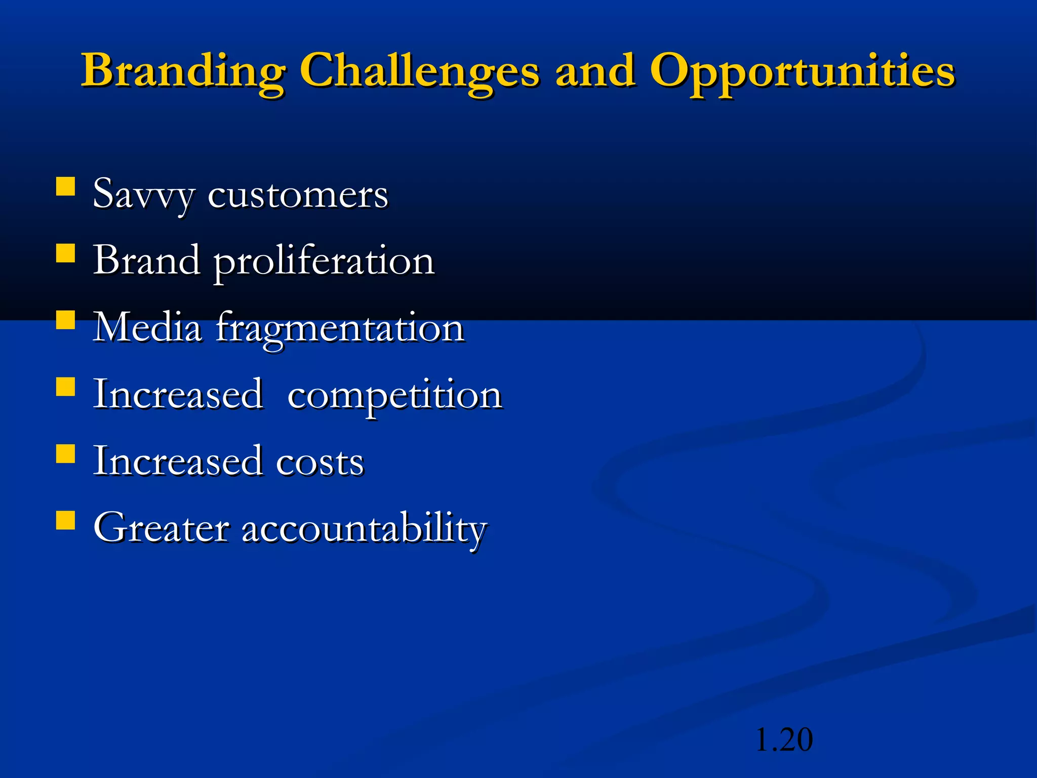1.20
Branding Challenges and OpportunitiesBranding Challenges and Opportunities
 Savvy customersSavvy customers
 Brand proliferationBrand proliferation
 Media fragmentationMedia fragmentation
 Increased competitionIncreased competition
 Increased costsIncreased costs
 Greater accountabilityGreater accountability
 
