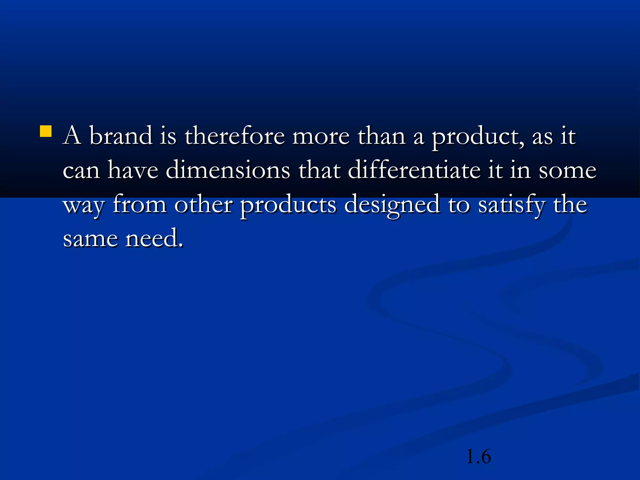 1.6
 A brand is therefore more than a product, as itA brand is therefore more than a product, as it
can have dimensions that differentiate it in somecan have dimensions that differentiate it in some
way from other products designed to satisfy theway from other products designed to satisfy the
same need.same need.
 