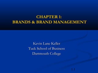 1.1
CHAPTER 1:CHAPTER 1:
BRANDS & BRAND MANAGEMENTBRANDS & BRAND MANAGEMENT
Kevin Lane KellerKevin Lane Keller
Tuck School of BusinessTuck School of Business
Dartmouth CollegeDartmouth College
 