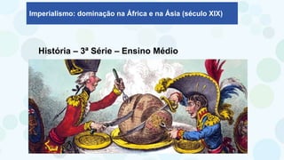 Imperialismo: dominação na África e na Ásia (século XIX)
História – 3ª Série – Ensino Médio
 