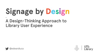 Signage by Design
-
A Design-Thinking Approach to
Library User Experience
@edwardluca
 