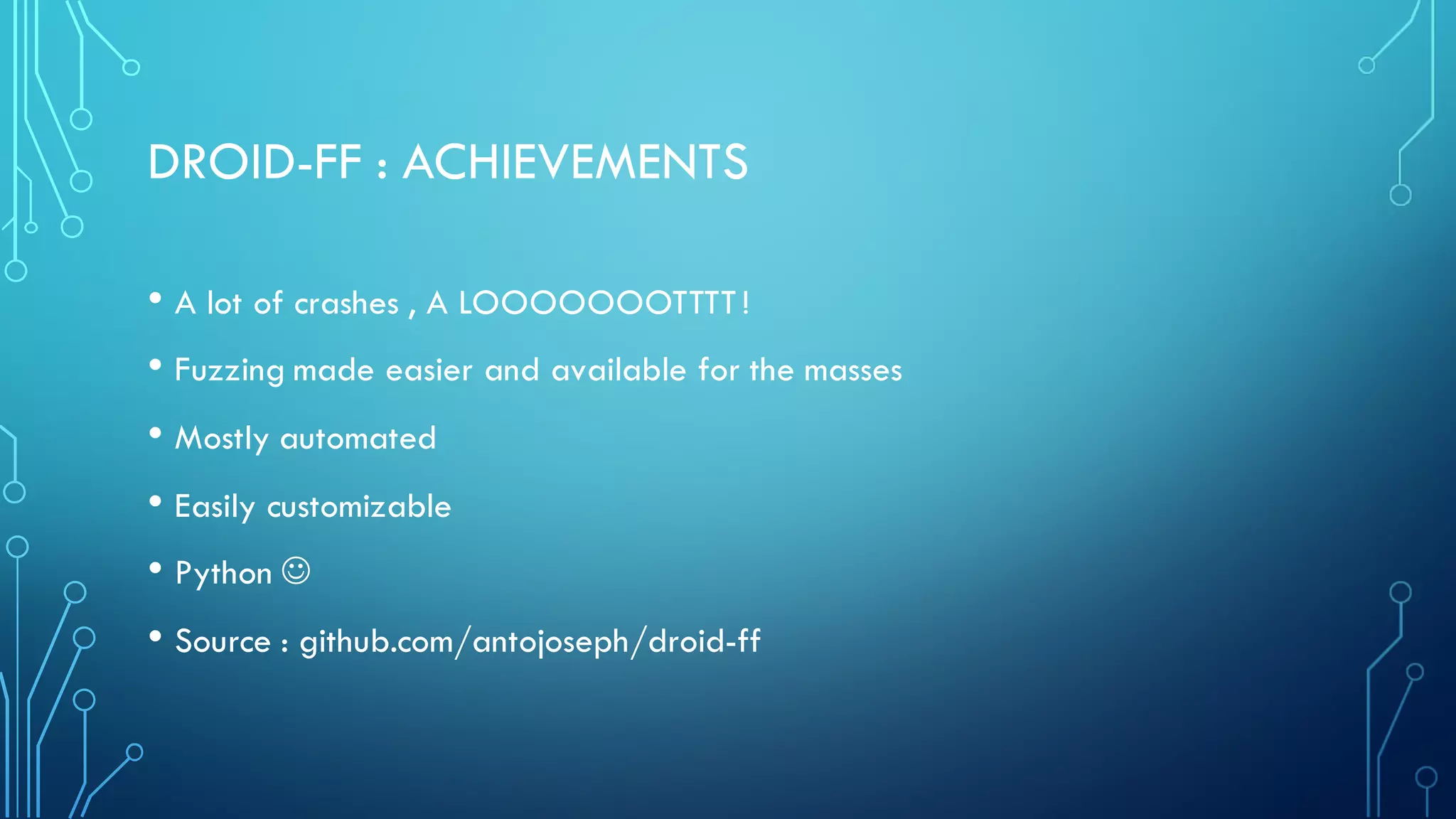 DROID-FF : ACHIEVEMENTS
• A lot of crashes , A LOOOOOOOTTTT!
• Fuzzing made easier and available for the masses
• Mostly automated
• Easily customizable
• Python J
• Source : github.com/antojoseph/droid-ff
 