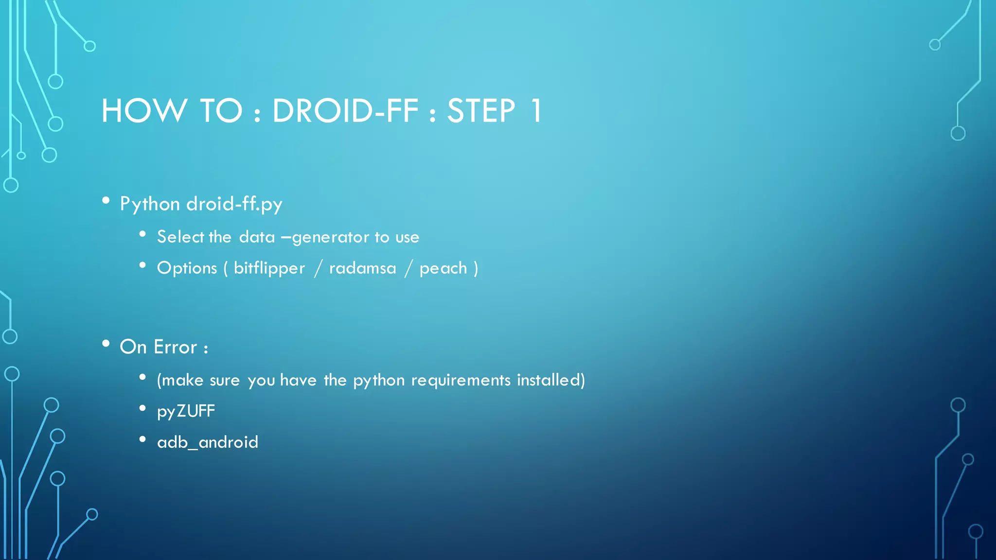 HOW TO : DROID-FF : STEP 1
• Python droid-ff.py
• Select the data –generator to use
• Options ( bitflipper / radamsa / peach )
• On Error :
• (make sure you have the python requirements installed)
• pyZUFF
• adb_android
 