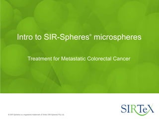 ® SIR-Spheres is a registered trademark of Sirtex SIR-Spheres Pty Ltd.
Treatment for Metastatic Colorectal Cancer
Intro to SIR-Spheres®
microspheres
 