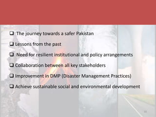 Disaster & Climate Resilience Improvement Project
33
 The journey towards a safer Pakistan
 Lessons from the past
 Need for resilient institutional and policy arrangements
 Collaboration between all key stakeholders
 Improvement in DMP (Disaster Management Practices)
 Achieve sustainable social and environmental development
 