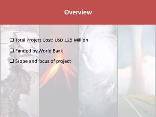 Disaster & Climate Resilience Improvement Project
 Total Project Cost: USD 125 Million
 Funded by World Bank
 Scope and focus of project
Overview
4
 