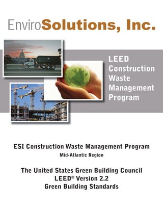 LEED
Construction
Waste
Management
Program
ESI Construction Waste Management Program
Mid-Atlantic Region
The United States Green Building Council
LEED®
Version 2.2
Green Building Standards
EnviroSolutions, Inc.
 