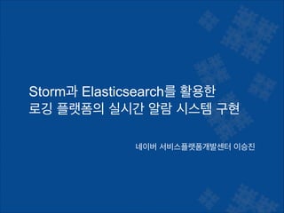 네이버 서비스플랫폼개발센터 이승진
Storm과 Elasticsearch를 활용한
로깅 플랫폼의 실시간 알람 시스템 구현
 