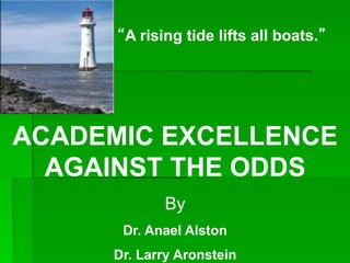 “A rising tide lifts all boats.”
ACADEMIC EXCELLENCE
AGAINST THE ODDS
By
Dr. Anael Alston
Dr. Larry Aronstein
 