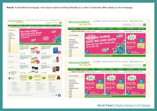 Nirali Patel | Digital Design | UX Design
Result: A decluttered homepage, more layout options enabling flexibility to a cater to showcase offers clearly on the homepage.
 