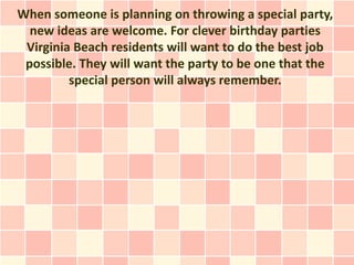 When someone is planning on throwing a special party,
  new ideas are welcome. For clever birthday parties
 Virginia Beach residents will want to do the best job
 possible. They will want the party to be one that the
         special person will always remember.
 
