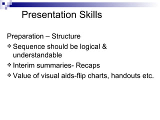 Presentation Skills Preparation – Structure Sequence should be logical & understandable Interim summaries- Recaps Value of visual aids-flip charts, handouts etc. 