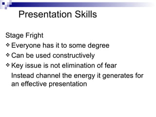 Presentation Skills Stage Fright Everyone has it to some degree Can be used constructively Key issue is not elimination of fear Instead channel the energy it generates for an effective presentation 