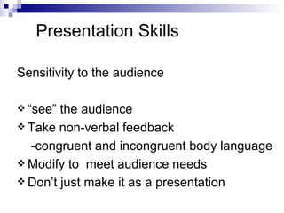 Presentation Skills Sensitivity to the audience “see” the audience Take non-verbal feedback -congruent and incongruent body language Modify to  meet audience needs Don’t just make it as a presentation 