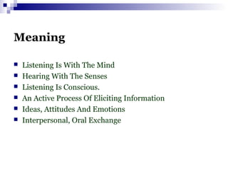 Meaning
 Listening Is With The Mind
 Hearing With The Senses
 Listening Is Conscious.
 An Active Process Of Eliciting Information
 Ideas, Attitudes And Emotions
 Interpersonal, Oral Exchange
 