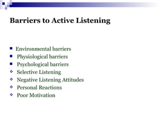 Barriers to Active Listening
 Environmental barriers
 Physiological barriers
 Psychological barriers
 Selective Listening
 Negative Listening Attitudes
 Personal Reactions
 Poor Motivation
 