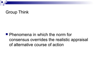 Group Think
 Phenomena in which the norm for
consensus overrides the realistic appraisal
of alternative course of action
 