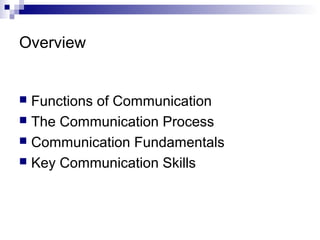 Overview
 Functions of Communication
 The Communication Process
 Communication Fundamentals
 Key Communication Skills
 
