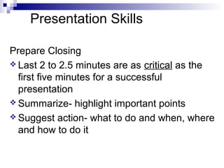 Presentation Skills
Prepare Closing
 Last 2 to 2.5 minutes are as critical as the
first five minutes for a successful
presentation
 Summarize- highlight important points
 Suggest action- what to do and when, where
and how to do it
 