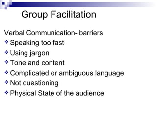 Group Facilitation
Verbal Communication- barriers
 Speaking too fast
 Using jargon
 Tone and content
 Complicated or ambiguous language
 Not questioning
 Physical State of the audience
 