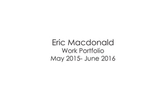 Eric Macdonald
Work Portfolio
May 2015- June 2016
 