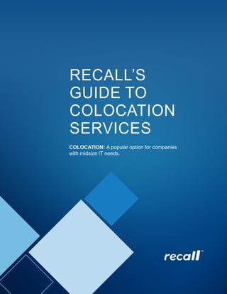 RECALL’S GUIDE TO COLOCATION SERVICES 1
Copyright 2015 Recall. All rights reserved.
RECALL’S
GUIDE TO
COLOCATION
SERVICES
COLOCATION: A popular option for companies
with midsize IT needs.
 