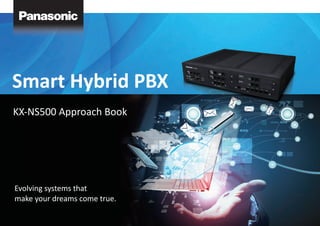 Smart Hybrid PBX
Evolving systems that
make your dreams come true.
KX-NS500 Approach Book
 