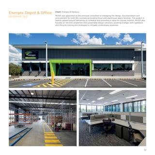 Client: Energex  Ranbury
MODE was appointed as the principal consultant in managing the design, documentation and
procurement for both the commercial building fitout and warehouse depot facilities. The project is
heavily geared around delivering on schedule and providing a value-for-money solution. MODE also
focuses on the ESD properties and sustainable design solutions, assisting Energex with operation
and lifecycle costing and strategies to mitigate unnecessary expenses.
Energex Depot  Office
BERRINBA, QLD
17
 