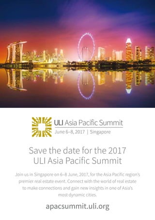 Save the date for the 2017
ULI Asia Pacific Summit
Join us in Singapore on 6–8 June, 2017, for the Asia Pacific region’s
premier real estate event. Connect with the world of real estate
to make connections and gain new insights in one of Asia’s
most dynamic cities.
apacsummit.uli.org
 