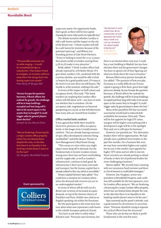 Analysis
Roundtable: Brexit
10 | AsiaProperty July 2016
there is an election there next year. I could
buy a core building in Madrid, but you have
elections there and the government changes.
You have to spend a lot of time figuring out
what you think about the macro situation.”
Benson Elliot senior partner Joeseph de
Leo added: “The question of how you play
Germany is a really difficult one if more
capital is going to flow there, given how high
prices are already. Across Europe the question
becomes, if Brexit affects the outlook for
growth, the challenge will be to keep buildings
occupied and how long will it take to let vacant
space in the assets they’ve bought? It could
trigger sales by geared players down the line.”
Many of the panellists felt that increased
uncertainty would lead to reduced debt
availability for investors. Choi said: “There
will be less appetite for high LTV ratios,
margins will be higher and anything with a
development angle will be in the spotlight.
That said, we’re still open for business.”
However, Lee pointed out: “For alternative
lenders there will be opportunities. We had
already seen a pullback from lenders in the
past few months. For a business like ours,
we may have somewhat higher-cost capital,
but we are in the market, have appetite for
higher LTV ratios and are able to execute.
Some investors are already putting us ahead
of banks in their list of preferred lenders for
more challenging situations.”
Manns added: “We recently had a meeting
with our mezzanine fund investors and there
is a lot of interest in credit/debt strategies.”
However, Zac Vaughan, senior vice-
president at Brookfield Property, said credit
was still available for the best sponsors, even
for London office projects. “We are finalising
a financing for a major London office property,
which has not slowed down despite the vote,
so the idea that there is no liquidity in the
banking market doesn’t seem to be the case.”
Spry summed up the panel’s attitude, and
a good mantra for all investors in uncertain
times: “Everyone should be trying to separate
the cyclical effects from the structural.”
Those who can do that are likely to profit
handsomely in the next few years.
“The possible outcomes are
so wide ranging – it could
be completely benign or
cataclysmic. That makes it hard
to navigate, so investors will turn
away from risk and go back into
buying super-core assets”
Peter Reilly, JP Morgan AM
“Across Europe the question
becomes, if Brexit affects the
outlook for growth, the challenge
will be to keep buildings
occupied and how long will it
take to let vacant space in the
assets they’ve bought? It could
trigger sales by geared players
down the line”
Joeseph de Leo, Benson Elliot
“We are finalising a financing for
a major London office property
which has not slowed down
despite the vote, so the idea
that there is no liquidity in the
banking market doesn’t seem to
be the case”
Zac Vaughan, Brookfield Property
“”
Event sponsored by:
“we recently had
a meeting with
investors in our
mezzanine fund
and there is a
lot of interest
in credit/debt
strategies”
Noel Manns,
Europa Capital
super-core assets. For opportunity funds,
that’s good, as there will be less capital
chasing the more risky assets we typically buy.”
The debate turned to whether London is
still a safe haven and the impact on the city
of the Brexit vote. “I think London will still
be a safe haven for investors because of the
potential repricing,” said Wilson Lee,
founding partner at Cale Street Partners.
“If you’re looking to invest for 10 or 15 years,
then prime yields in London moving from
3.5% to 5% make it very attractive.”
Reilly added: “I think London offices had
already repriced by 10% before Brexit. If it
goes down another 10%, combined with the
currency decline, you would be able to find
10 buyers for a good-quality asset. If it stays at
the level it is at now, there are still buyers. The
trouble is, at the moment, nothing is for sale.”
In terms of the impact on both values and
occupancy levels, Choi said: “The listed
markets are implying that London office
values will fall about 20% – you have to work
out whether that is overdone. On the
occupancy side, negotiations on financial
passporting are crucial, as that will determine
how many jobs are moved from London.”
Office market looks resilient
It was agreed that while there would be
short-term pressure on office occupancy
levels, in the longer term it would remain
resilient. “You are already hearing rumours
of spec office development schemes being
mothballed,” said John Ruane, Partner at
Ares Management’s Real Estate Group.
“This comes at a time when you might
expect some drop-off in demand, but the
fundamentals in Greater London remain
strong since there has not been overbuilding
and the supply side, as well as London’s
infrastructure, continue to look good. By
infrastructure I don’t just mean real estate
and transport, but the human capital that is
already settled in this city, which is incredible.”
Tristan Capital Partners’ Spry added: “You
could have a situation [in London] where
when the demand side recovers you are in
an undersupplied market.”
In terms of where will do well out of a
Brexit vote in terms of increased occupier
demand, on top of the obvious choices of
Frankfurt and Paris, Dublin was cited as an
English speaking city within the Eurozone.
But the participants in the event were less
sure about what now represents a safe haven
in the volatile European political climate.
“You have to ask what is safety today,”
Kohalmi said. “Everyone says Germany, but
 
