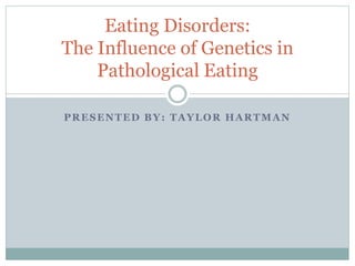 PRESENTED BY: TAYLOR HARTMAN
Eating Disorders:
The Influence of Genetics in
Pathological Eating
 
