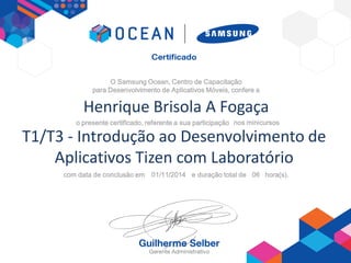 O Samsung Ocean, Centro de Capacitação
para Desenvolvimento de Aplicativos Móveis, confere a
o presente certificado, referente a sua participação ,
com data de conclusão em e duração total de hora(s).
Henrique Brisola A Fogaça
T1/T3 - Introdução ao Desenvolvimento de
Aplicativos Tizen com Laboratório
0601/11/2014
nos minicursos
 
