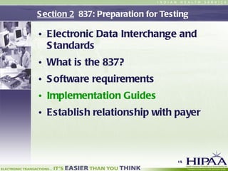 Section 2   837: Preparation for Testing  Electronic Data Interchange and Standards What is the 837? Software requirements Implementation Guides Establish relationship with payer 